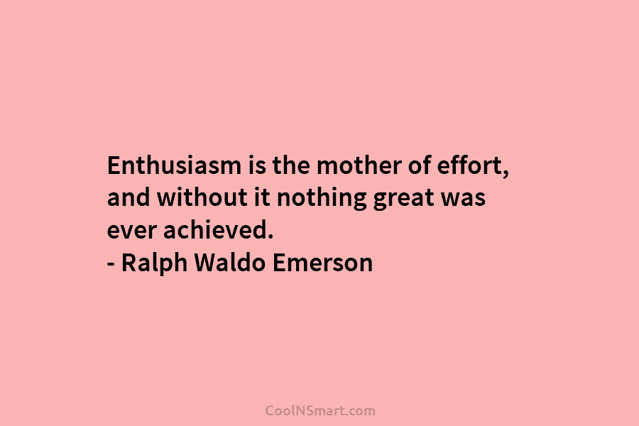 Enthusiasm is the mother of effort, and without it nothing great was ever achieved. – Ralph Waldo Emerson