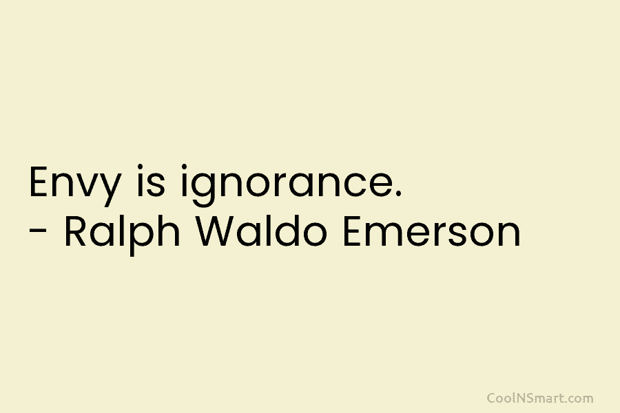Envy is ignorance. – Ralph Waldo Emerson