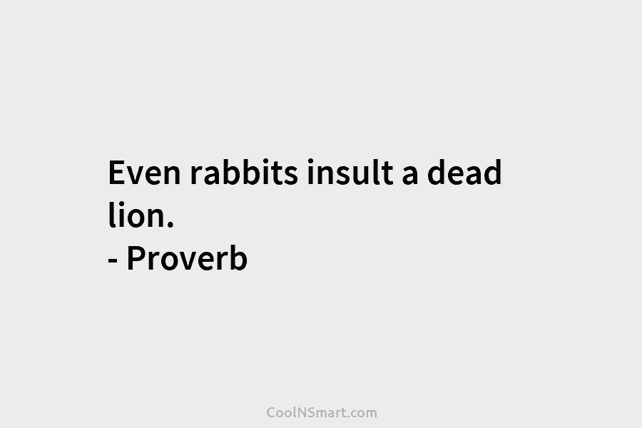Even rabbits insult a dead lion. – Proverb