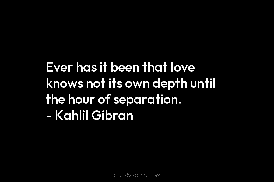 Ever has it been that love knows not its own depth until the hour of separation. – Kahlil Gibran