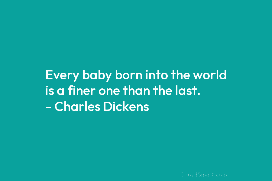 Every baby born into the world is a finer one than the last. – Charles...