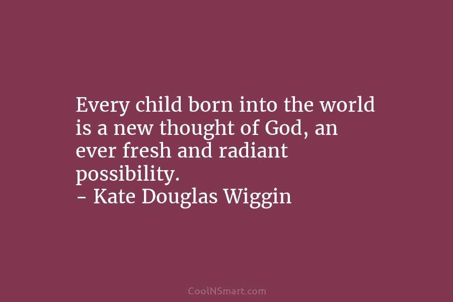 Every child born into the world is a new thought of God, an ever fresh and radiant possibility. – Kate...