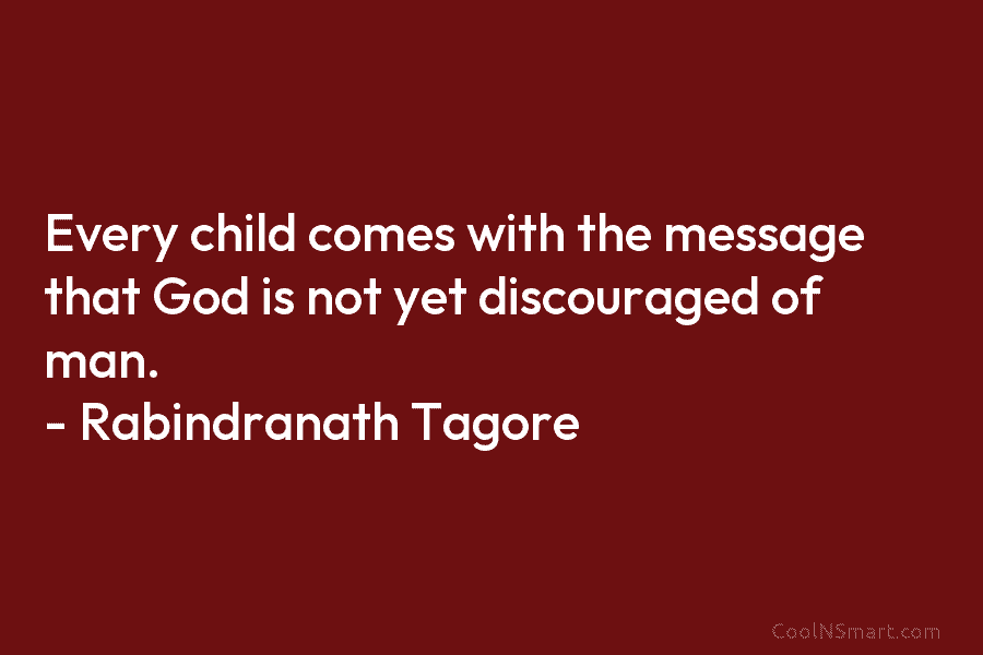Every child comes with the message that God is not yet discouraged of man. – Rabindranath Tagore