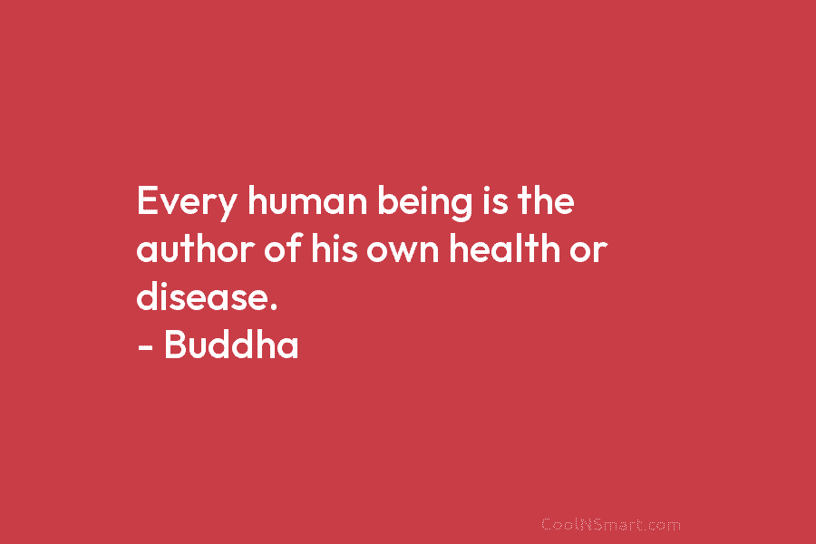 Every human being is the author of his own health or disease. – Buddha