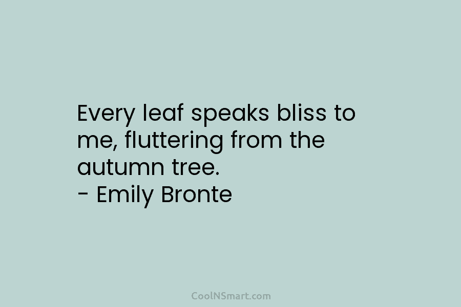 Every leaf speaks bliss to me, fluttering from the autumn tree. – Emily Bronte