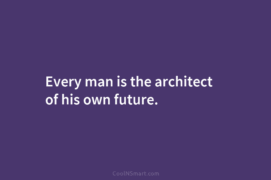 Every man is the architect of his own future.