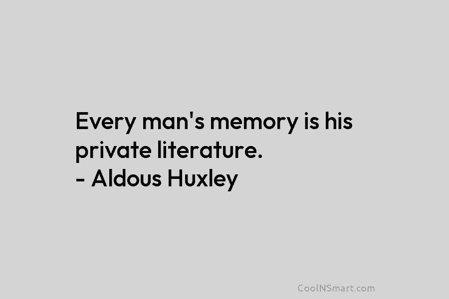 Every man’s memory is his private literature. – Aldous Huxley
