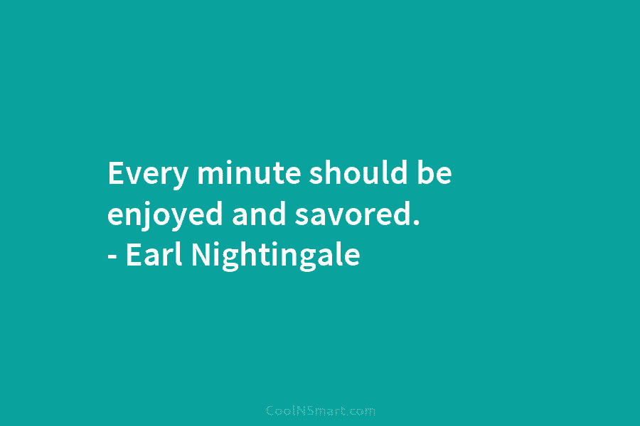 Every minute should be enjoyed and savored. – Earl Nightingale