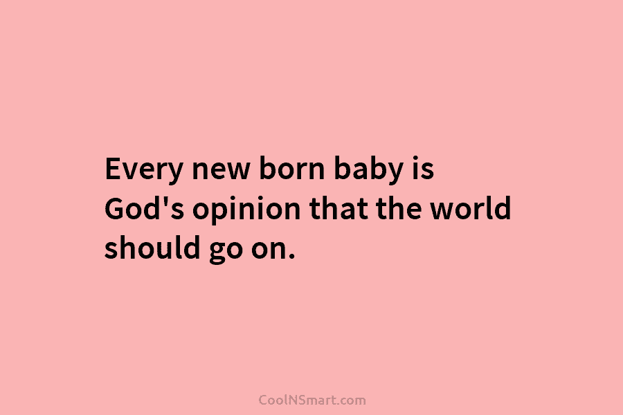 Every new born baby is God’s opinion that the world should go on.