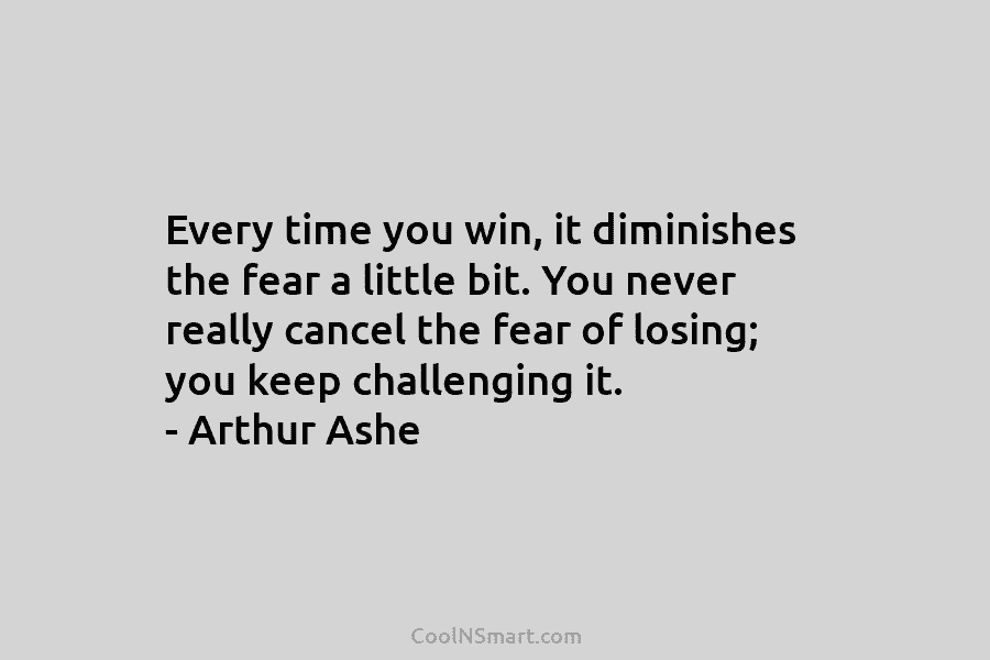 Every time you win, it diminishes the fear a little bit. You never really cancel...