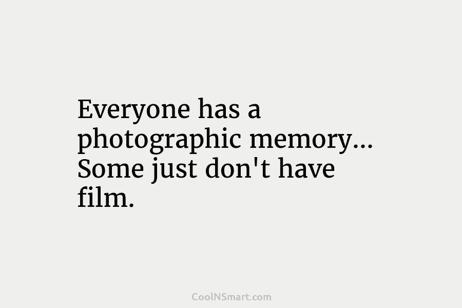 Everyone has a photographic memory… Some just don’t have film.