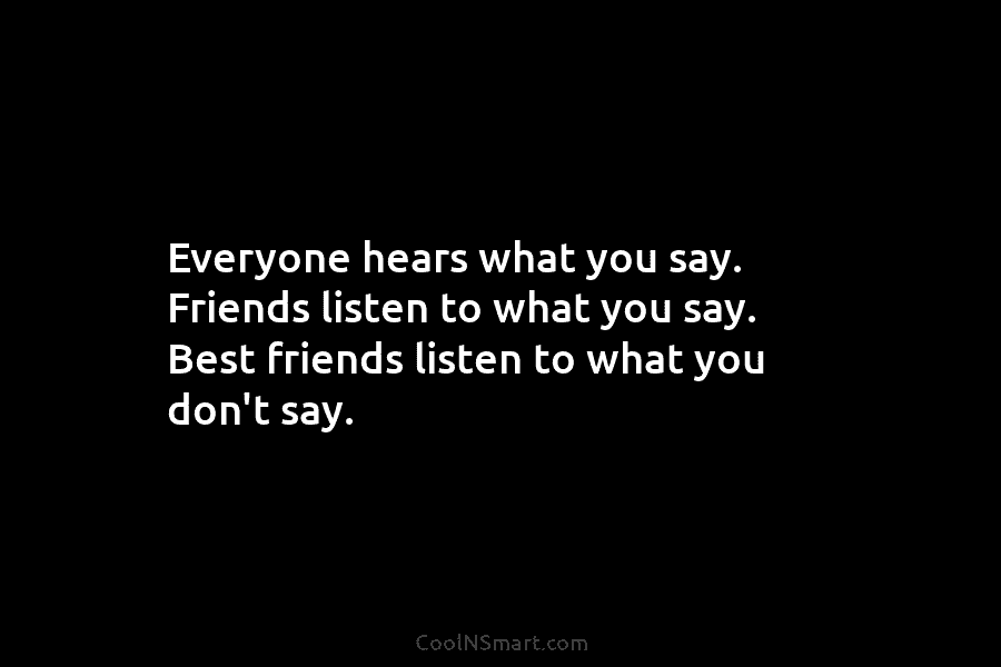 Everyone hears what you say. Friends listen to what you say. Best friends listen to...