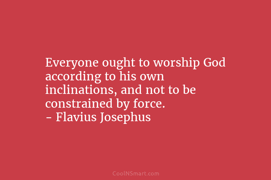 Everyone ought to worship God according to his own inclinations, and not to be constrained by force. – Flavius Josephus