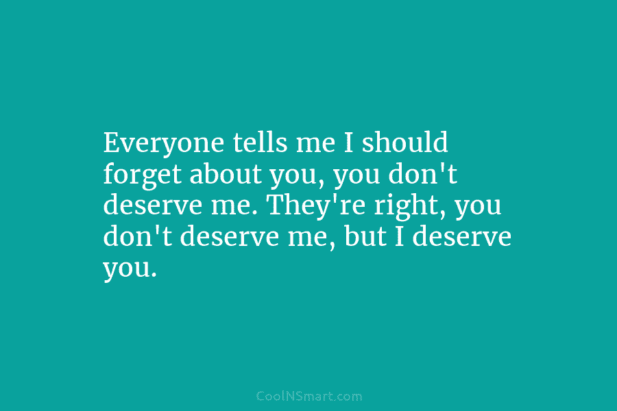 Everyone tells me I should forget about you, you don’t deserve me. They’re right, you don’t deserve me, but I...
