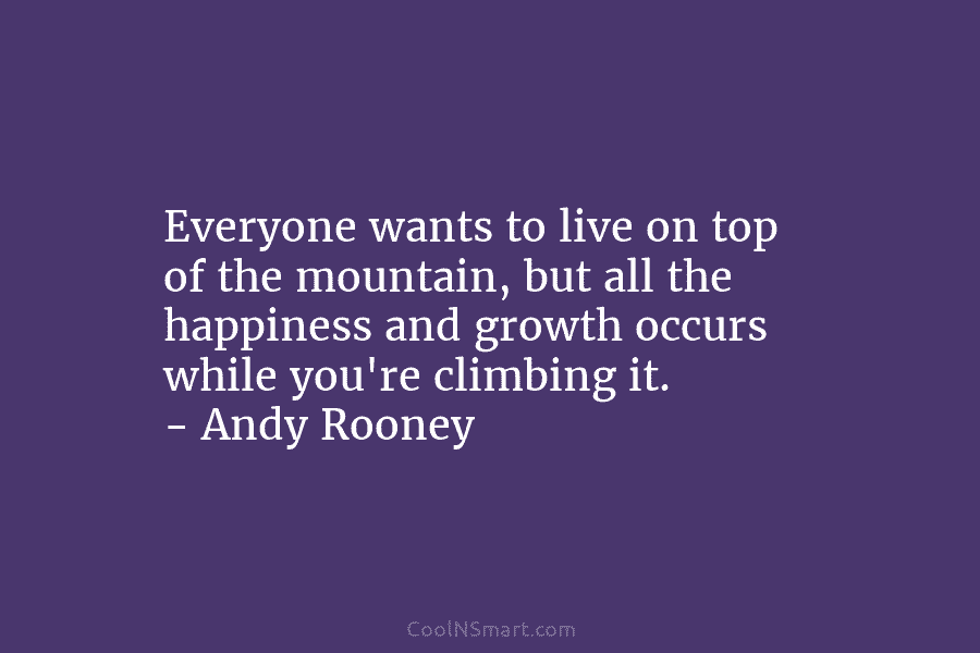 Everyone wants to live on top of the mountain, but all the happiness and growth occurs while you’re climbing it....