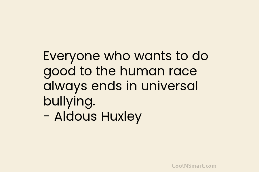 Everyone who wants to do good to the human race always ends in universal bullying....