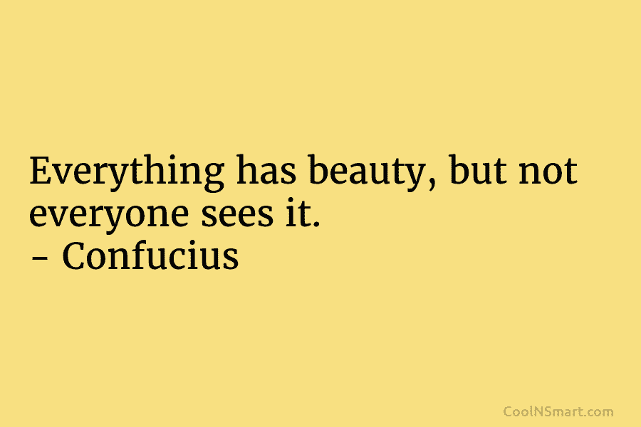 Everything has beauty, but not everyone sees it. – Confucius