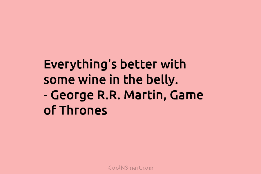 Everything’s better with some wine in the belly. – George R.R. Martin