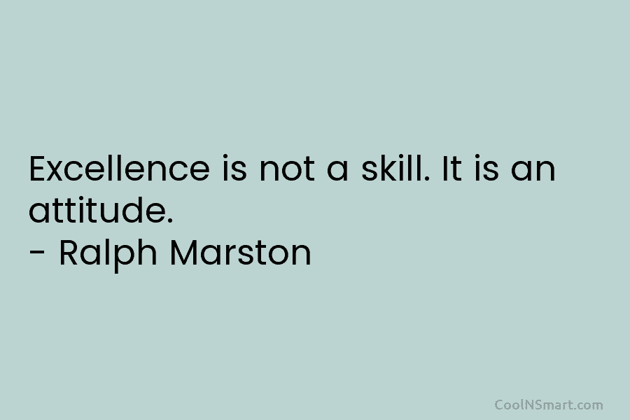 Excellence is not a skill. It is an attitude. – Ralph Marston