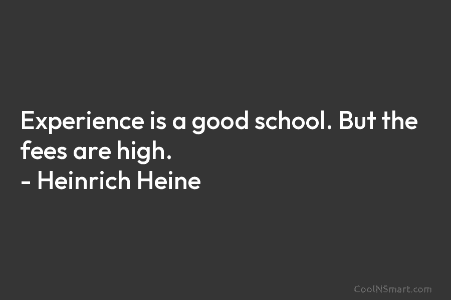 Experience is a good school. But the fees are high. – Heinrich Heine