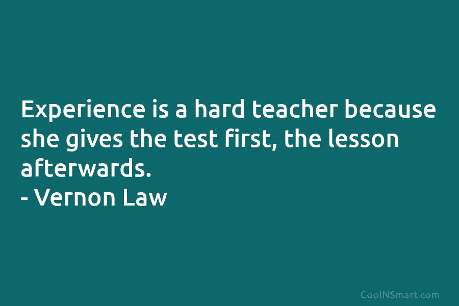 Experience is a hard teacher because she gives the test first, the lesson afterwards. –...
