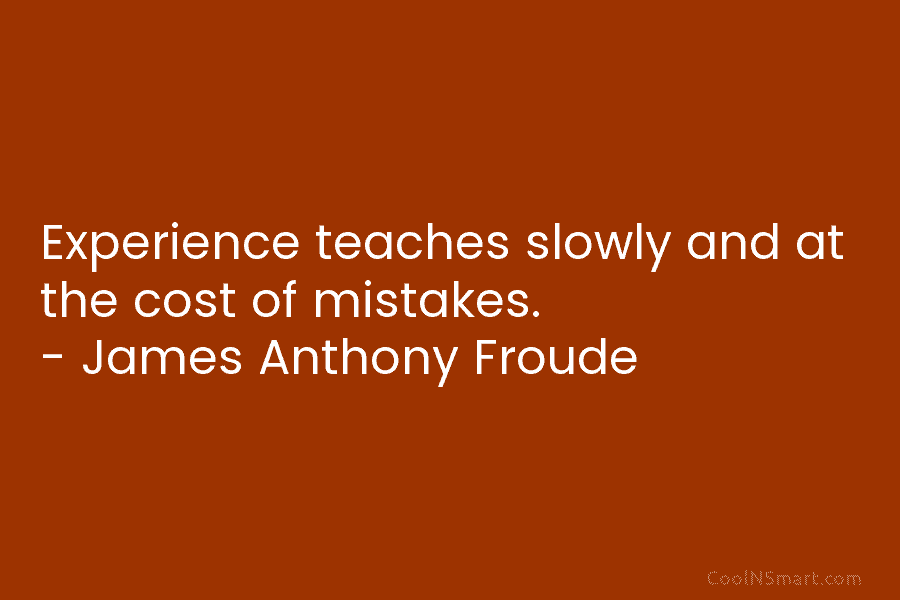 Experience teaches slowly and at the cost of mistakes. – James Anthony Froude