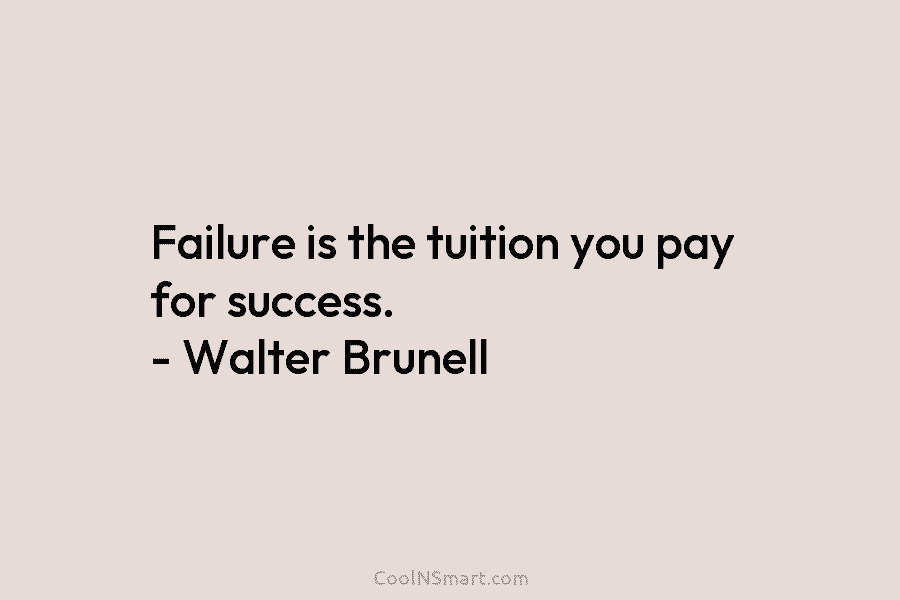 Failure is the tuition you pay for success. – Walter Brunell