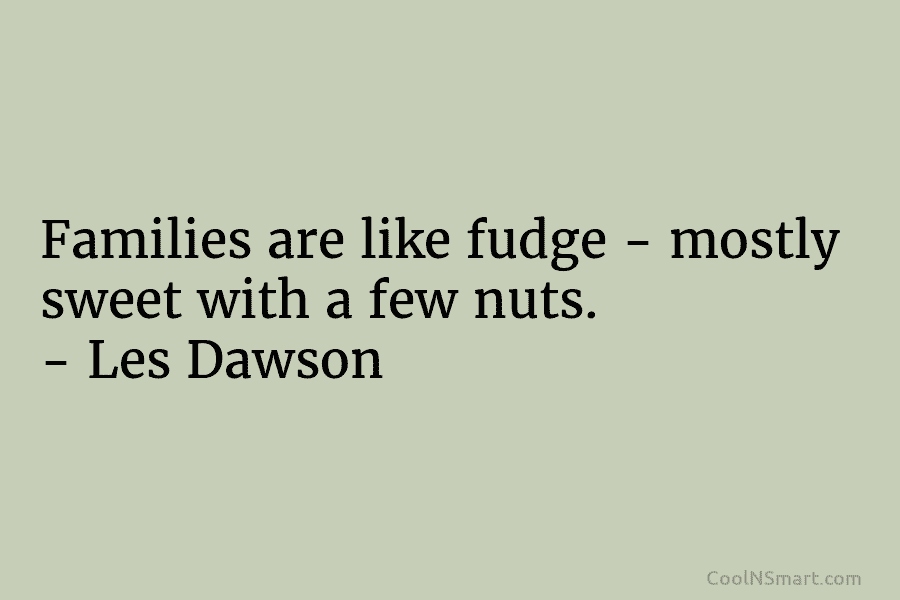 Families are like fudge – mostly sweet with a few nuts. – Les Dawson