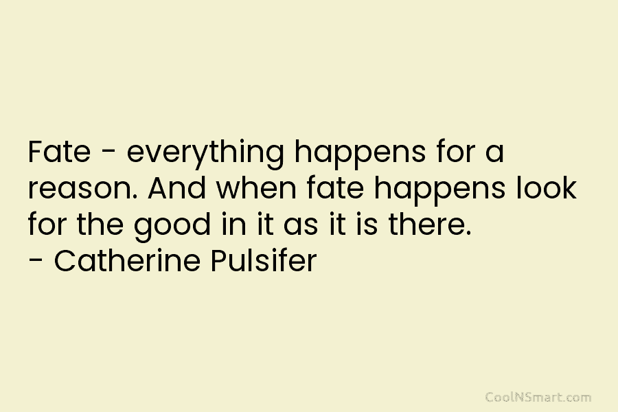 Fate – everything happens for a reason. And when fate happens look for the good in it as it is...