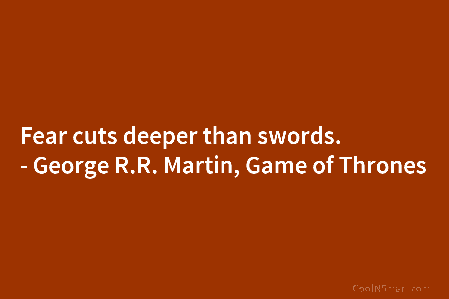 Fear cuts deeper than swords. – George R.R. Martin