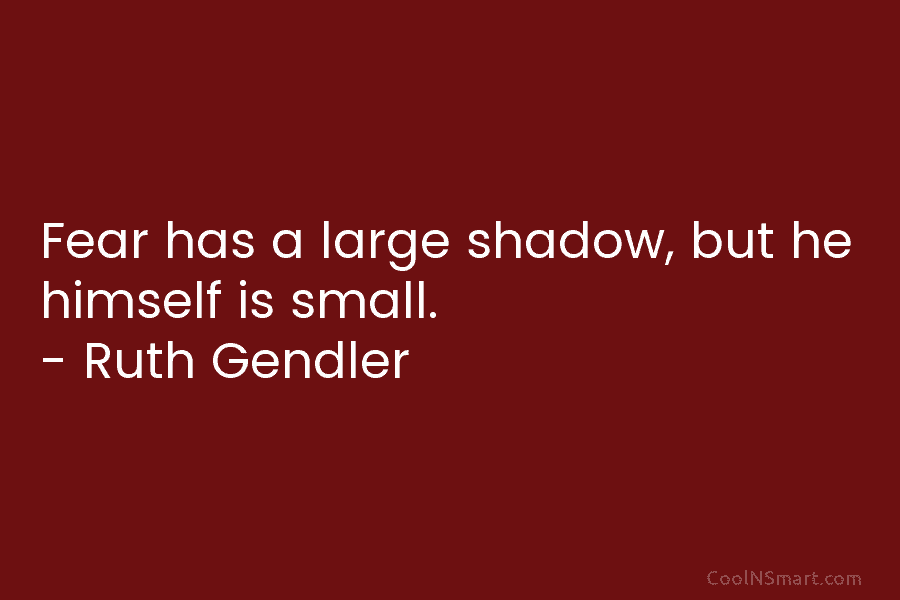 Fear has a large shadow, but he himself is small. – Ruth Gendler