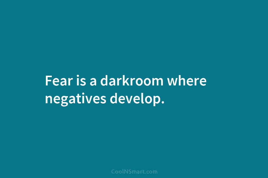 Fear is a darkroom where negatives develop.