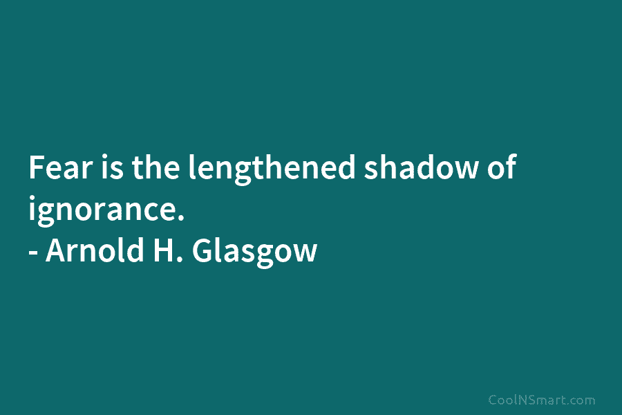 Fear is the lengthened shadow of ignorance. – Arnold H. Glasgow