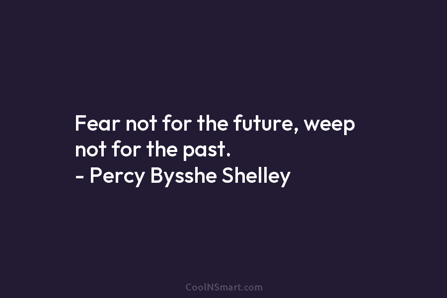 Fear not for the future, weep not for the past. – Percy Bysshe Shelley