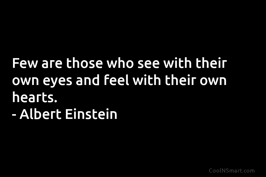 Few are those who see with their own eyes and feel with their own hearts....
