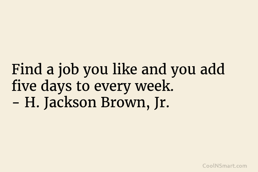 Find a job you like and you add five days to every week. – H. Jackson Brown, Jr.