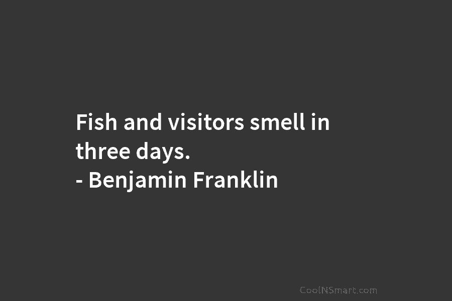 Fish and visitors smell in three days. – Benjamin Franklin