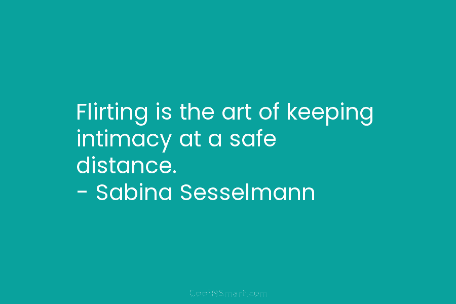 Flirting is the art of keeping intimacy at a safe distance. – Sabina Sesselmann