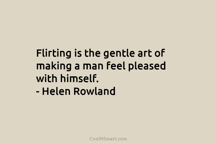 Flirting is the gentle art of making a man feel pleased with himself. – Helen Rowland