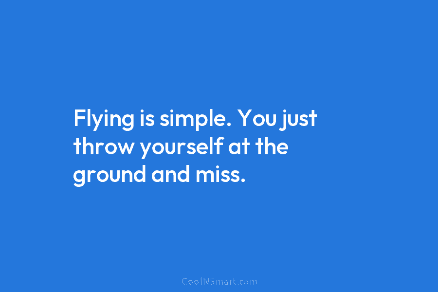 Flying is simple. You just throw yourself at the ground and miss.