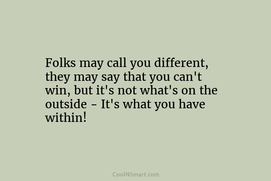 Folks may call you different, they may say that you can’t win, but it’s not...