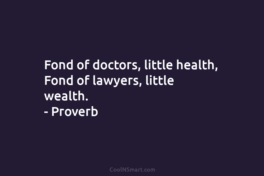 Fond of doctors, little health, Fond of lawyers, little wealth. – Proverb