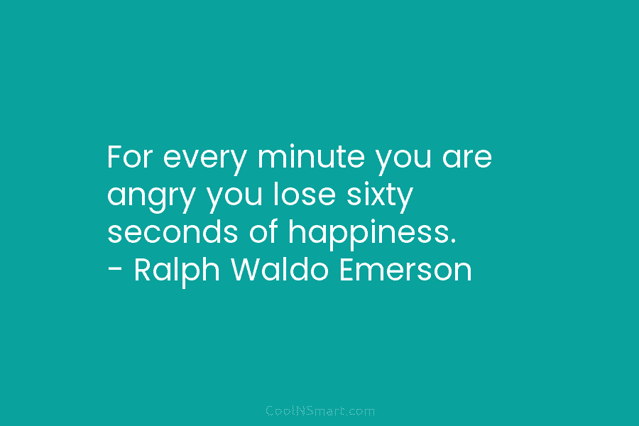 For every minute you are angry you lose sixty seconds of happiness. – Ralph Waldo Emerson