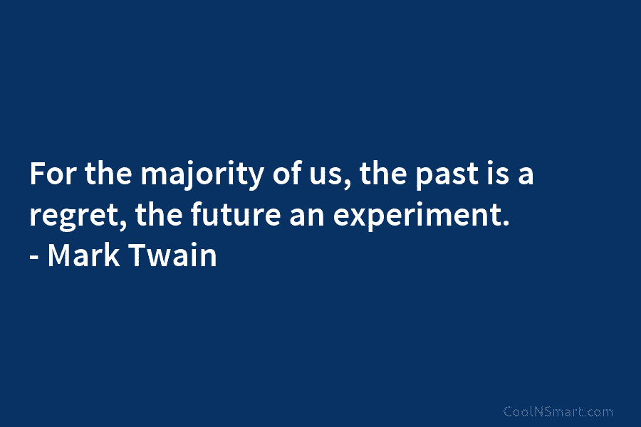 For the majority of us, the past is a regret, the future an experiment. – Mark Twain