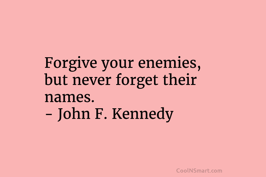 Forgive your enemies, but never forget their names. – John F. Kennedy