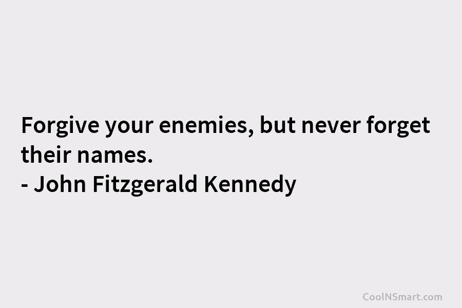 Forgive your enemies, but never forget their names. – John Fitzgerald Kennedy