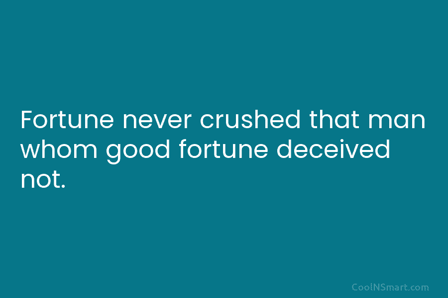 Fortune never crushed that man whom good fortune deceived not.