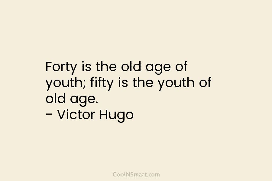Forty is the old age of youth; fifty is the youth of old age. – Victor Hugo