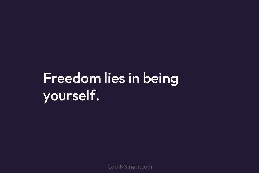 Freedom lies in being yourself.