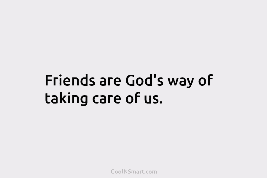 Friends are God’s way of taking care of us.